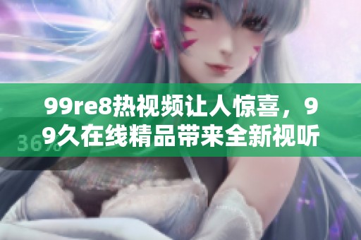 99re8热视频让人惊喜，99久在线精品带来全新视听体验