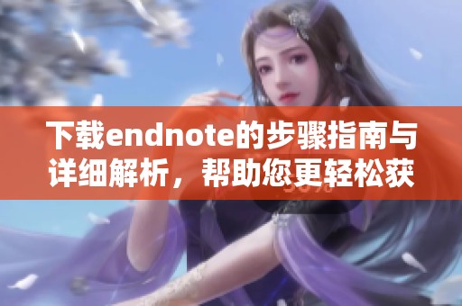 下载endnote的步骤指南与详细解析，帮助您更轻松获取所需软件