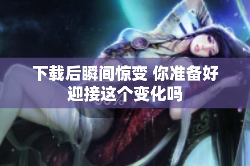 下载后瞬间惊变 你准备好迎接这个变化吗