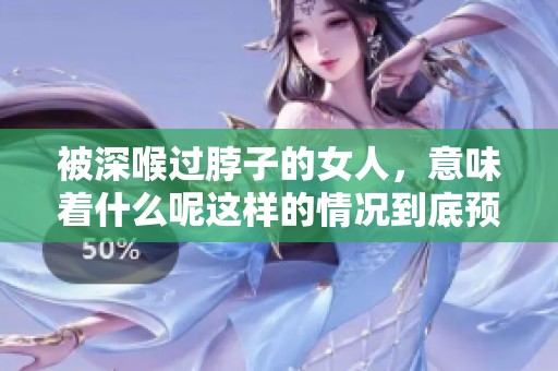 被深喉过脖子的女人，意味着什么呢这样的情况到底预示着什么