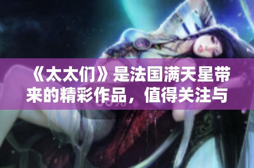 《太太们》是法国满天星带来的精彩作品，值得关注与期待！