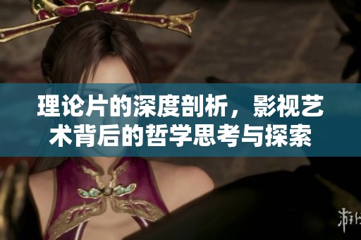 理论片的深度剖析，影视艺术背后的哲学思考与探索