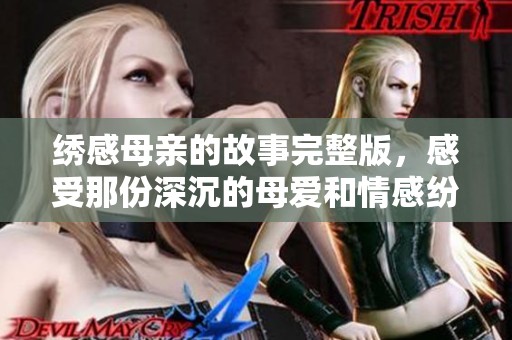 绣感母亲的故事完整版，感受那份深沉的母爱和情感纷呈