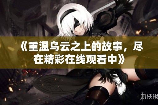 《重温乌云之上的故事，尽在精彩在线观看中》