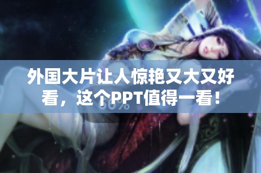 外国大片让人惊艳又大又好看，这个PPT值得一看！