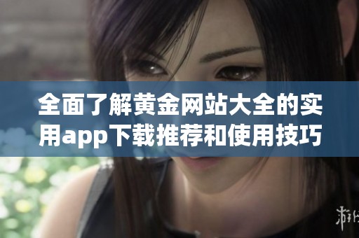 全面了解黄金网站大全的实用app下载推荐和使用技巧
