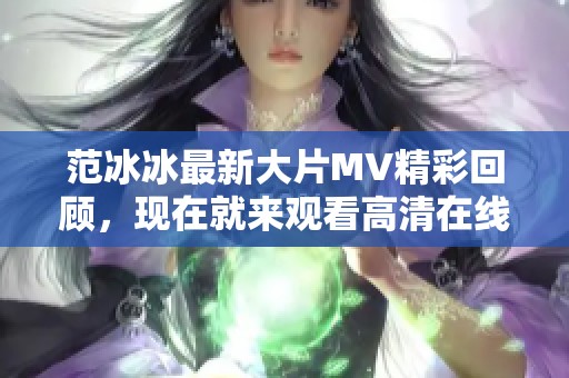 范冰冰最新大片MV精彩回顾，现在就来观看高清在线观看吧