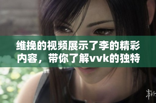 维挽的视频展示了李的精彩内容，带你了解vvk的独特魅力