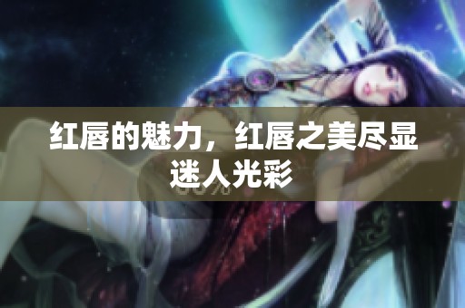 红唇的魅力，红唇之美尽显迷人光彩