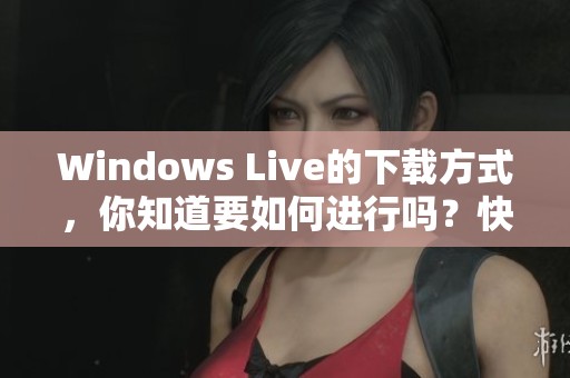 Windows Live的下载方式，你知道要如何进行吗？快来了解详细步骤！