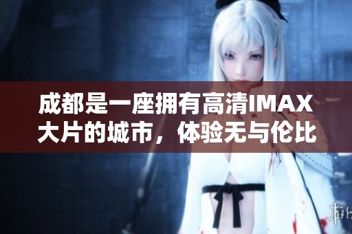 成都是一座拥有高清IMAX大片的城市，体验无与伦比的观影享受尽在这里！