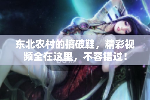 东北农村的搞破鞋，精彩视频全在这里，不容错过！