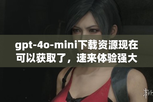 gpt-4o-mini下载资源现在可以获取了，速来体验强大功能不要错过！