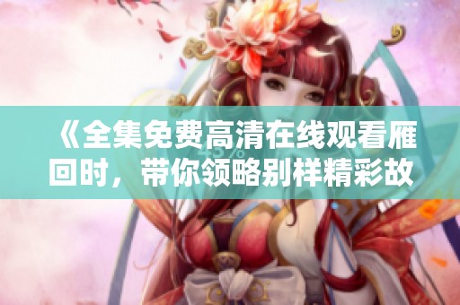 《全集免费高清在线观看雁回时，带你领略别样精彩故事》