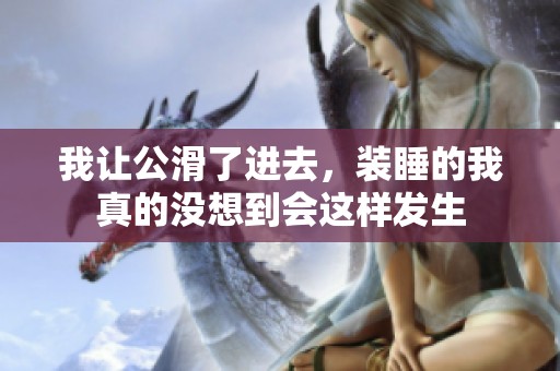 我让公滑了进去，装睡的我真的没想到会这样发生