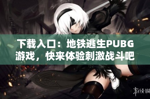 下载入口：地铁逃生PUBG游戏，快来体验刺激战斗吧！