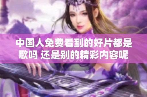 中国人免费看到的好片都是歌吗 还是别的精彩内容呢