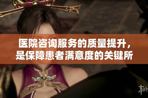 医院咨询服务的质量提升，是保障患者满意度的关键所在