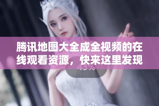 腾讯地图大全成全视频的在线观看资源，快来这里发现更多精彩内容
