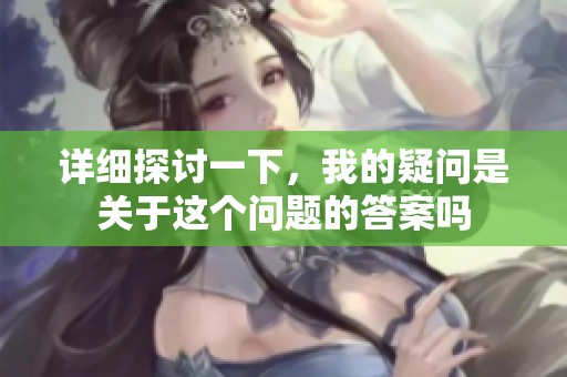 详细探讨一下，我的疑问是关于这个问题的答案吗