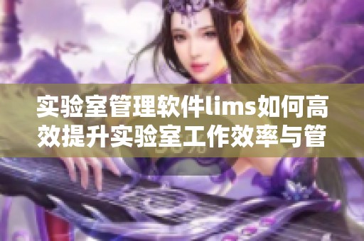 实验室管理软件lims如何高效提升实验室工作效率与管理水平