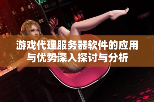 游戏代理服务器软件的应用与优势深入探讨与分析
