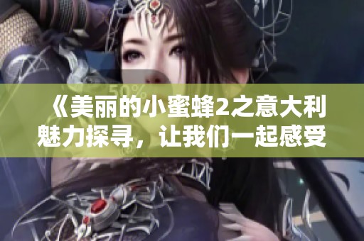 《美丽的小蜜蜂2之意大利魅力探寻，让我们一起感受这段奇妙旅程》