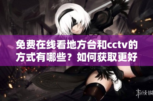 免费在线看地方台和cctv的方式有哪些？如何获取更好的观看体验？