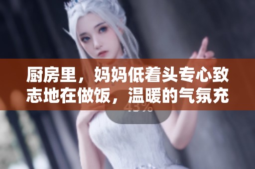 厨房里，妈妈低着头专心致志地在做饭，温暖的气氛充盈着整个空间。