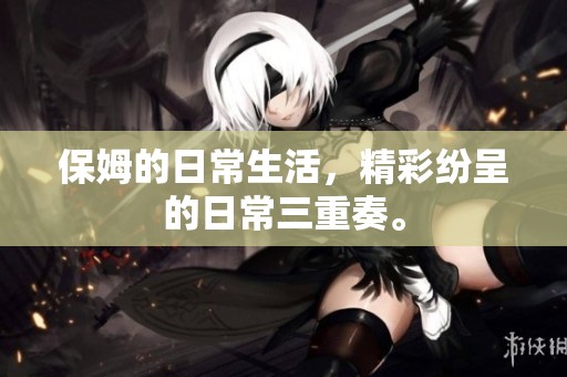 保姆的日常生活，精彩纷呈的日常三重奏。