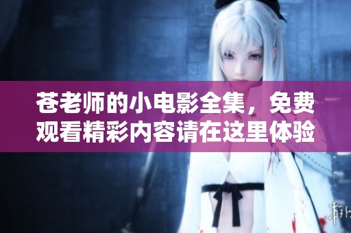 苍老师的小电影全集，免费观看精彩内容请在这里体验！