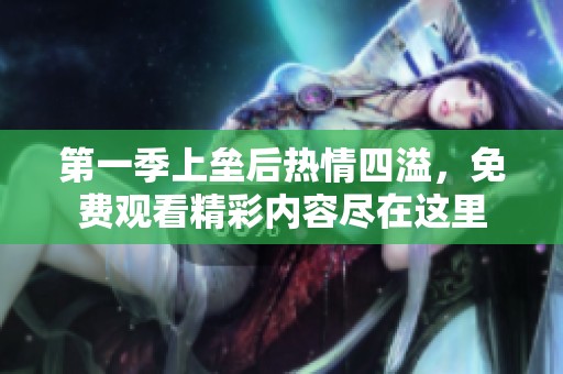 第一季上垒后热情四溢，免费观看精彩内容尽在这里