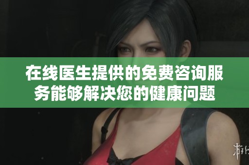 在线医生提供的免费咨询服务能够解决您的健康问题