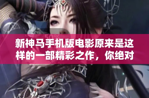 新神马手机版电影原来是这样的一部精彩之作，你绝对不能错过的体验！