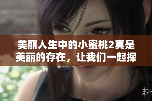 美丽人生中的小蜜桃2真是美丽的存在，让我们一起探索这段故事吧