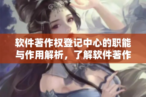 软件著作权登记中心的职能与作用解析，了解软件著作权登记的意义与流程