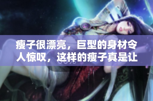 瘦子很漂亮，巨型的身材令人惊叹，这样的瘦子真是让人羡慕