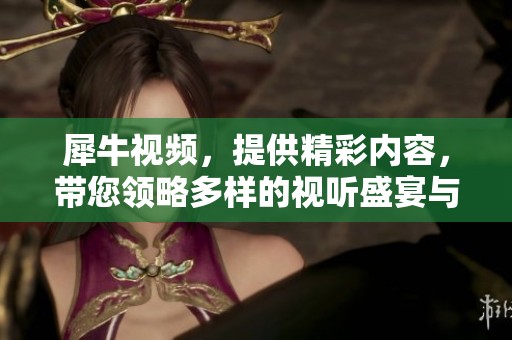 犀牛视频，提供精彩内容，带您领略多样的视听盛宴与独特体验。
