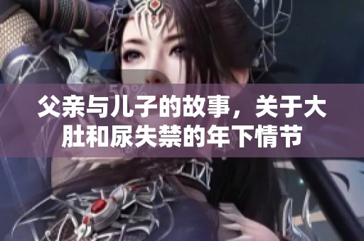 父亲与儿子的故事，关于大肚和尿失禁的年下情节