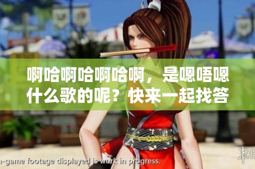 啊哈啊哈啊哈啊，是嗯唔嗯什么歌的呢？快来一起找答案吧！