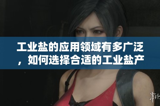 工业盐的应用领域有多广泛，如何选择合适的工业盐产品非常重要