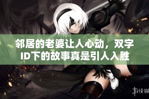 邻居的老婆让人心动，双字ID下的故事真是引人入胜