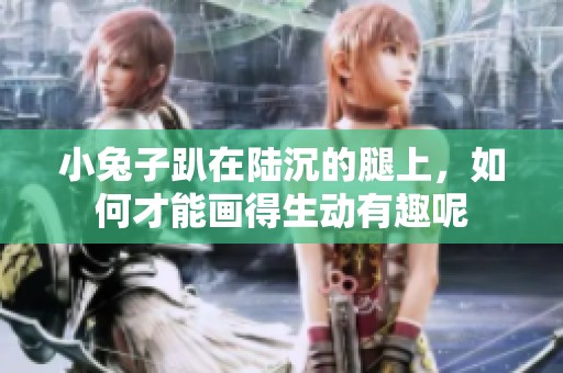小兔子趴在陆沉的腿上，如何才能画得生动有趣呢