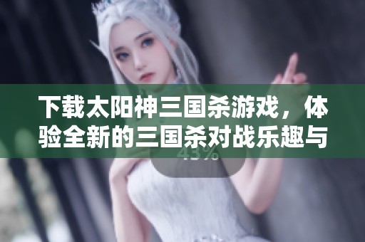 下载太阳神三国杀游戏，体验全新的三国杀对战乐趣与策略挑战