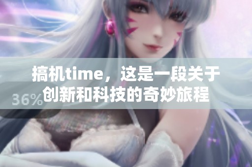 搞机time，这是一段关于创新和科技的奇妙旅程