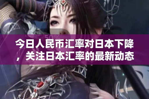 今日人民币汇率对日本下降，关注日本汇率的最新动态