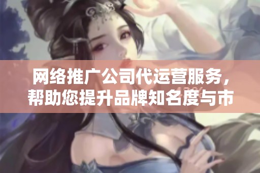 网络推广公司代运营服务，帮助您提升品牌知名度与市场竞争力