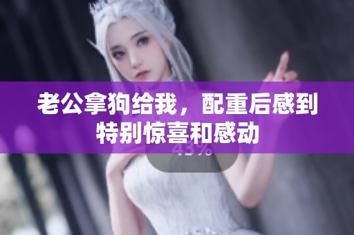 老公拿狗给我，配重后感到特别惊喜和感动
