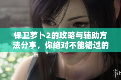 保卫萝卜2的攻略与辅助方法分享，你绝对不能错过的精彩内容！