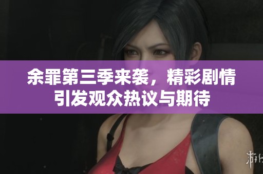 余罪第三季来袭，精彩剧情引发观众热议与期待